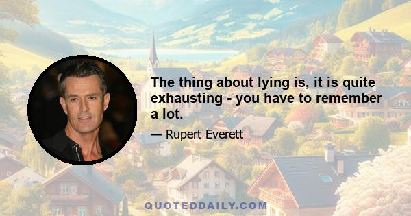 The thing about lying is, it is quite exhausting - you have to remember a lot.