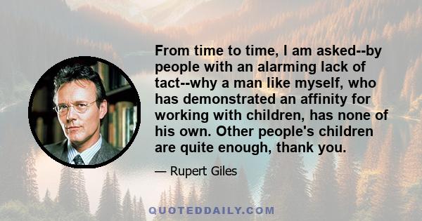 From time to time, I am asked--by people with an alarming lack of tact--why a man like myself, who has demonstrated an affinity for working with children, has none of his own. Other people's children are quite enough,