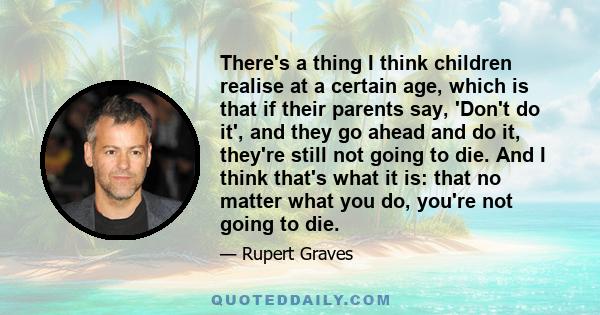 There's a thing I think children realise at a certain age, which is that if their parents say, 'Don't do it', and they go ahead and do it, they're still not going to die. And I think that's what it is: that no matter