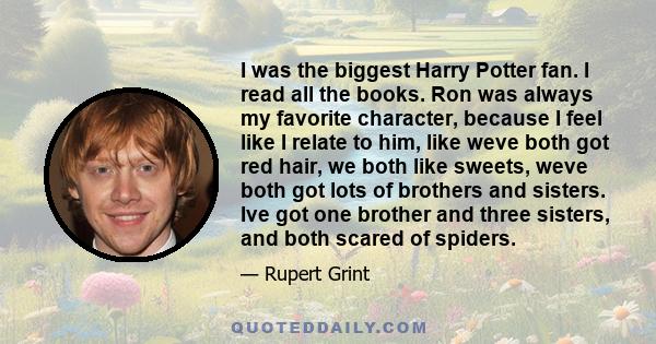 I was the biggest Harry Potter fan. I read all the books. Ron was always my favorite character, because I feel like I relate to him, like weve both got red hair, we both like sweets, weve both got lots of brothers and