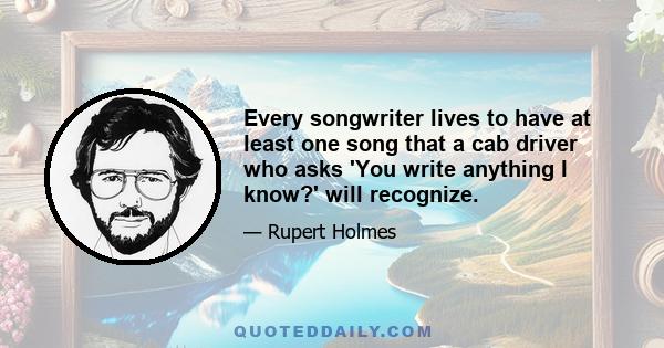 Every songwriter lives to have at least one song that a cab driver who asks 'You write anything I know?' will recognize.