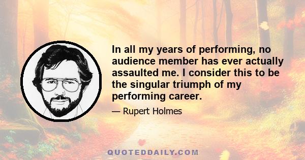 In all my years of performing, no audience member has ever actually assaulted me. I consider this to be the singular triumph of my performing career.