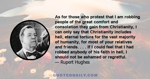 As for those who protest that I am robbing people of the great comfort and consolation they gain from Christianity, I can only say that Christianity includes hell, eternal torture for the vast majority of humanity, for