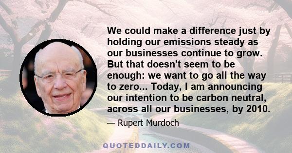 We could make a difference just by holding our emissions steady as our businesses continue to grow. But that doesn't seem to be enough: we want to go all the way to zero... Today, I am announcing our intention to be