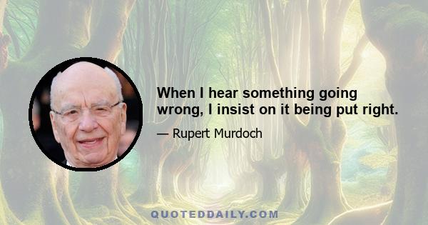 When I hear something going wrong, I insist on it being put right.