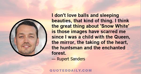I don't love balls and sleeping beauties, that kind of thing. I think the great thing about 'Snow White' is those images have scarred me since I was a child with the Queen, the mirror, the taking of the heart, the