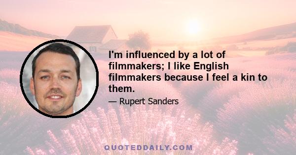 I'm influenced by a lot of filmmakers; I like English filmmakers because I feel a kin to them.