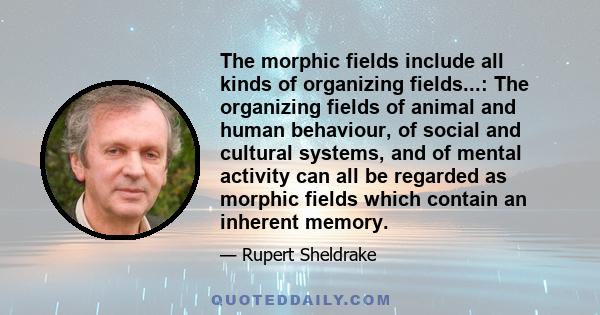 The morphic fields include all kinds of organizing fields...: The organizing fields of animal and human behaviour, of social and cultural systems, and of mental activity can all be regarded as morphic fields which