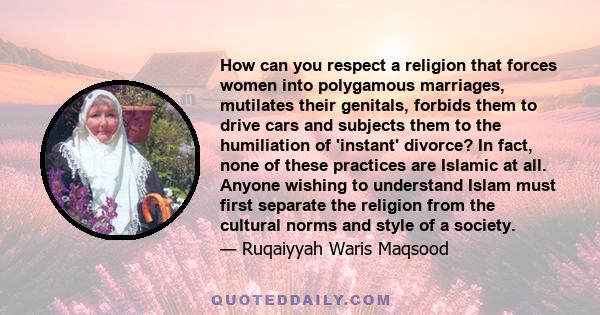 How can you respect a religion that forces women into polygamous marriages, mutilates their genitals, forbids them to drive cars and subjects them to the humiliation of 'instant' divorce? In fact, none of these