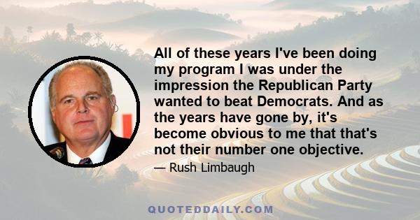 All of these years I've been doing my program I was under the impression the Republican Party wanted to beat Democrats. And as the years have gone by, it's become obvious to me that that's not their number one objective.
