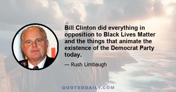 Bill Clinton did everything in opposition to Black Lives Matter and the things that animate the existence of the Democrat Party today.
