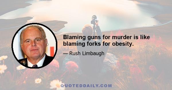 Blaming guns for murder is like blaming forks for obesity.