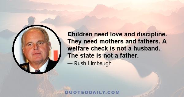 Children need love and discipline. They need mothers and fathers. A welfare check is not a husband. The state is not a father.