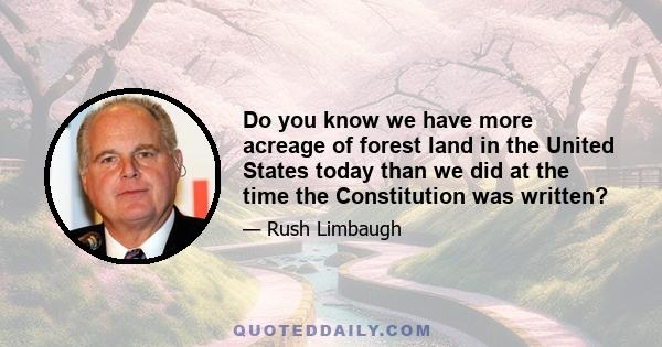 Do you know we have more acreage of forest land in the United States today than we did at the time the Constitution was written?