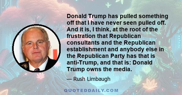 Donald Trump has pulled something off that I have never seen pulled off. And it is, I think, at the root of the frustration that Republican consultants and the Republican establishment and anybody else in the Republican 