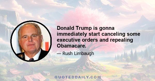 Donald Trump is gonna immediately start canceling some executive orders and repealing Obamacare.