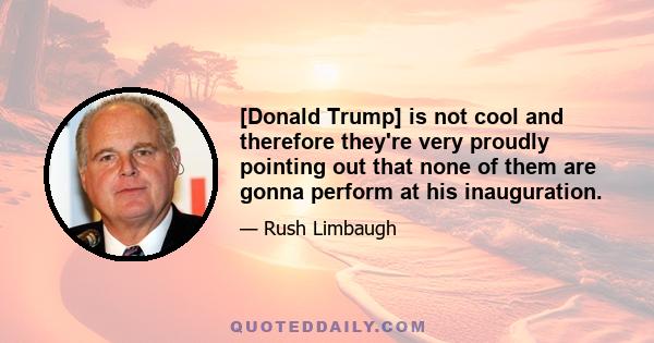 [Donald Trump] is not cool and therefore they're very proudly pointing out that none of them are gonna perform at his inauguration.