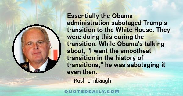 Essentially the Obama administration sabotaged Trump's transition to the White House. They were doing this during the transition. While Obama's talking about, I want the smoothest transition in the history of