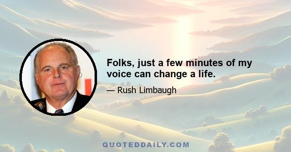 Folks, just a few minutes of my voice can change a life.