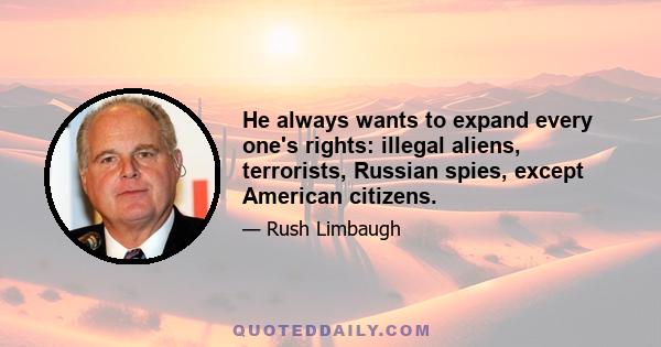 He always wants to expand every one's rights: illegal aliens, terrorists, Russian spies, except American citizens.