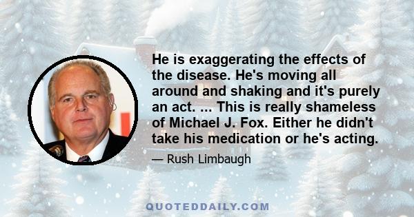 He is exaggerating the effects of the disease. He's moving all around and shaking and it's purely an act. ... This is really shameless of Michael J. Fox. Either he didn't take his medication or he's acting.