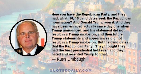 Here you have the Republican Party, and they had, what, 16, 15 candidates seek the Republican nomination? And Donald Trump won it. And they have been enraged actually since day one when Trump announced, and his