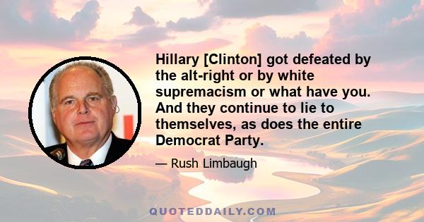 Hillary [Clinton] got defeated by the alt-right or by white supremacism or what have you. And they continue to lie to themselves, as does the entire Democrat Party.