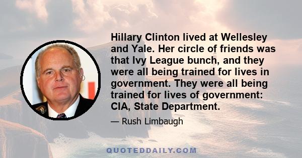 Hillary Clinton lived at Wellesley and Yale. Her circle of friends was that Ivy League bunch, and they were all being trained for lives in government. They were all being trained for lives of government: CIA, State