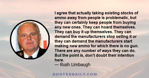 I agree that actually taking existing stocks of ammo away from people is problematic, but they can certainly keep people from buying any new ones. They can hoard themselves. They can buy it up themselves. They can