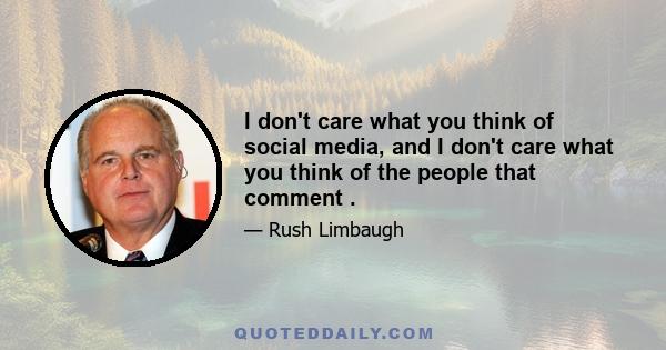 I don't care what you think of social media, and I don't care what you think of the people that comment .
