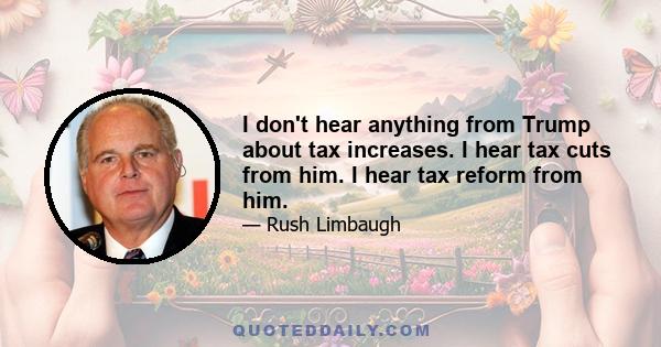 I don't hear anything from Trump about tax increases. I hear tax cuts from him. I hear tax reform from him.