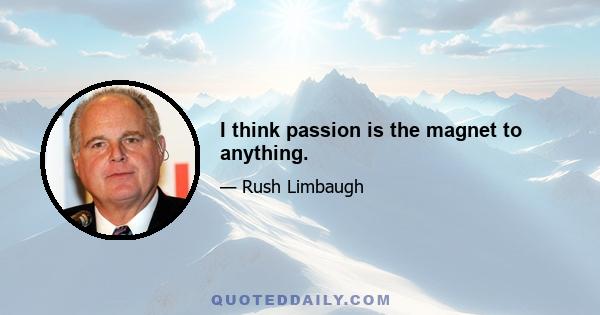 I think passion is the magnet to anything.