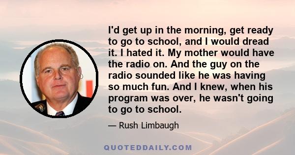I'd get up in the morning, get ready to go to school, and I would dread it. I hated it. My mother would have the radio on. And the guy on the radio sounded like he was having so much fun. And I knew, when his program