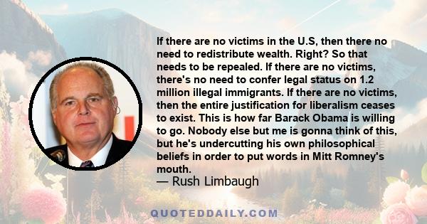 If there are no victims in the U.S, then there no need to redistribute wealth. Right? So that needs to be repealed. If there are no victims, there's no need to confer legal status on 1.2 million illegal immigrants. If