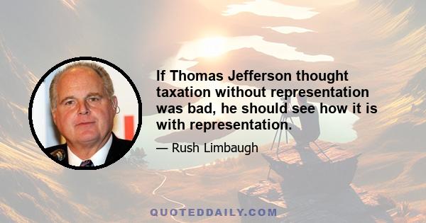 If Thomas Jefferson thought taxation without representation was bad, he should see how it is with representation.