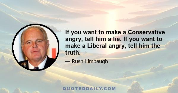 If you want to make a Conservative angry, tell him a lie. If you want to make a Liberal angry, tell him the truth.