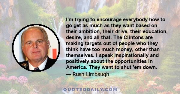 I'm trying to encourage everybody how to go get as much as they want based on their ambition, their drive, their education, desire, and all that. The Clintons are making targets out of people who they think have too