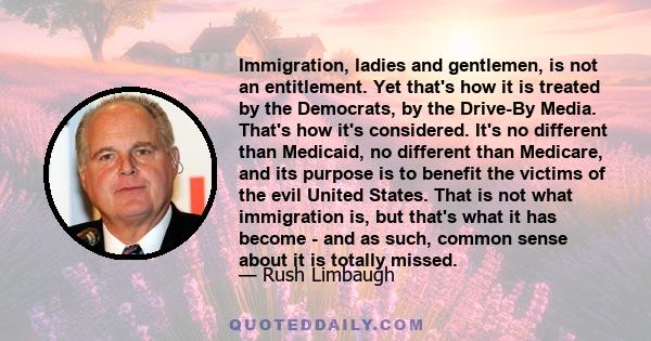 Immigration, ladies and gentlemen, is not an entitlement. Yet that's how it is treated by the Democrats, by the Drive-By Media. That's how it's considered. It's no different than Medicaid, no different than Medicare,