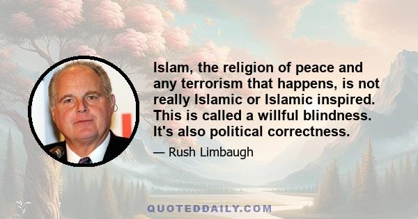 Islam, the religion of peace and any terrorism that happens, is not really Islamic or Islamic inspired. This is called a willful blindness. It's also political correctness.