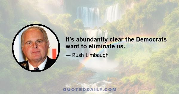It's abundantly clear the Democrats want to eliminate us.
