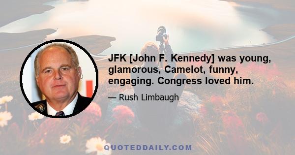 JFK [John F. Kennedy] was young, glamorous, Camelot, funny, engaging. Congress loved him.
