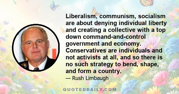 Liberalism, communism, socialism are about denying individual liberty and creating a collective with a top down command-and-control government and economy. Conservatives are individuals and not activists at all, and so