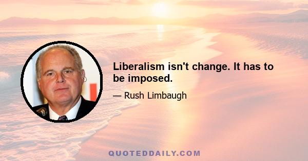 Liberalism isn't change. It has to be imposed.