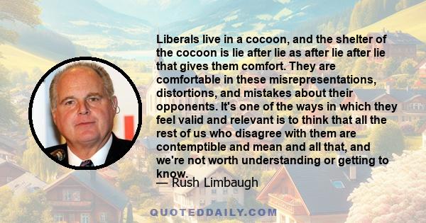 Liberals live in a cocoon, and the shelter of the cocoon is lie after lie as after lie after lie that gives them comfort. They are comfortable in these misrepresentations, distortions, and mistakes about their