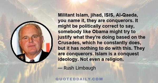 Militant Islam, jihad, ISIS, Al-Qaeda, you name it, they are conquerors. It might be politically correct to say, somebody like Obama might try to justify what they're doing based on the Crusades, which he constantly