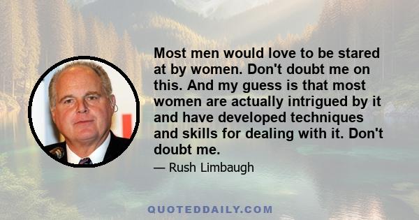 Most men would love to be stared at by women. Don't doubt me on this. And my guess is that most women are actually intrigued by it and have developed techniques and skills for dealing with it. Don't doubt me.