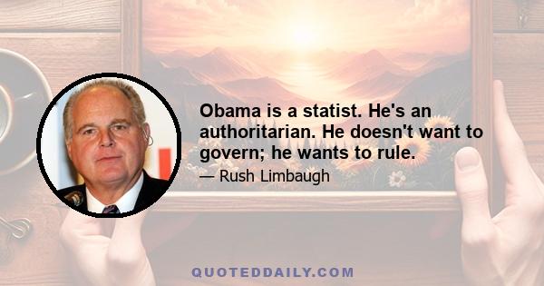 Obama is a statist. He's an authoritarian. He doesn't want to govern; he wants to rule.