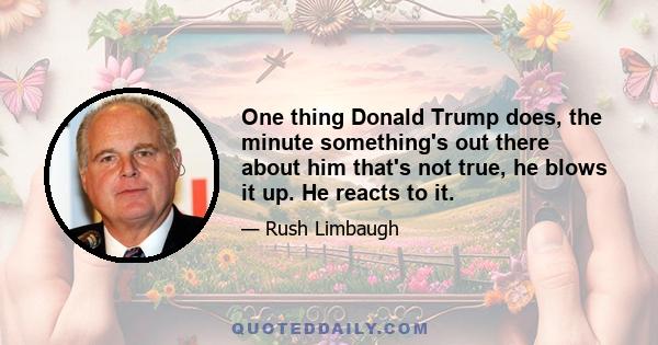 One thing Donald Trump does, the minute something's out there about him that's not true, he blows it up. He reacts to it.