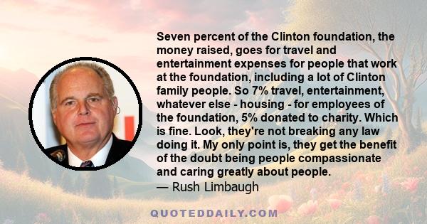 Seven percent of the Clinton foundation, the money raised, goes for travel and entertainment expenses for people that work at the foundation, including a lot of Clinton family people. So 7% travel, entertainment,