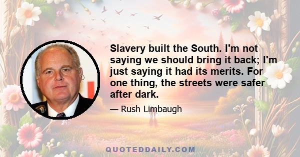 Slavery built the South. I'm not saying we should bring it back; I'm just saying it had its merits. For one thing, the streets were safer after dark.